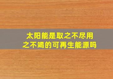 太阳能是取之不尽用之不竭的可再生能源吗