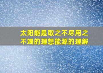 太阳能是取之不尽用之不竭的理想能源的理解