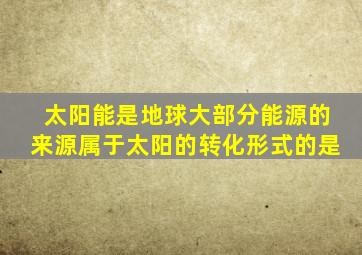 太阳能是地球大部分能源的来源属于太阳的转化形式的是