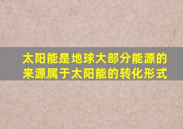 太阳能是地球大部分能源的来源属于太阳能的转化形式