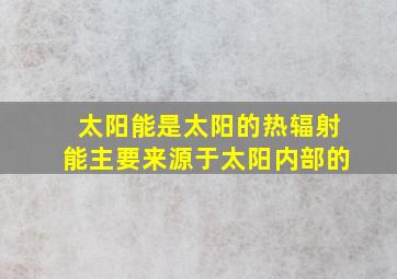 太阳能是太阳的热辐射能主要来源于太阳内部的