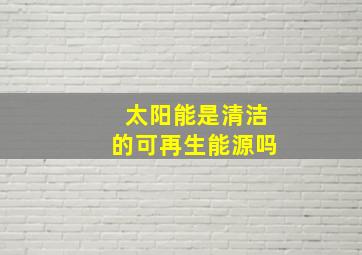 太阳能是清洁的可再生能源吗