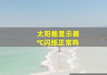 太阳能显示器℃闪烁正常吗