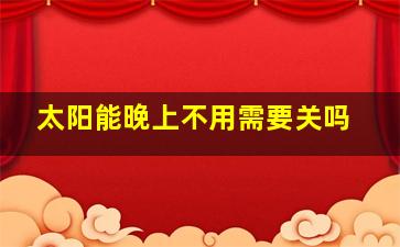 太阳能晚上不用需要关吗