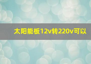 太阳能板12v转220v可以