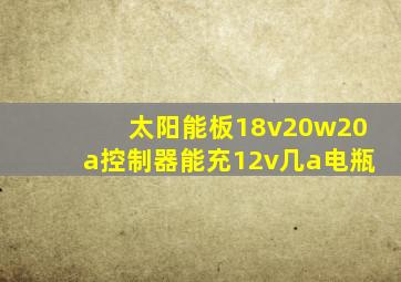 太阳能板18v20w20a控制器能充12v几a电瓶