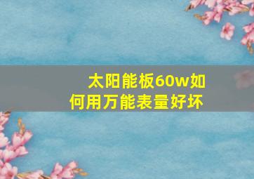 太阳能板60w如何用万能表量好坏