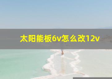 太阳能板6v怎么改12v