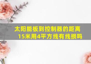 太阳能板到控制器的距离15米用4平方线有线损吗