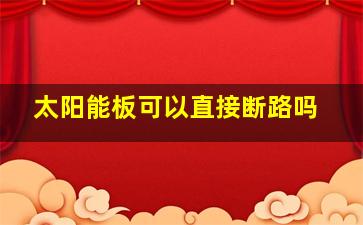 太阳能板可以直接断路吗