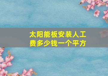 太阳能板安装人工费多少钱一个平方