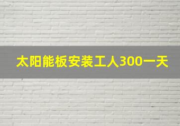 太阳能板安装工人300一天