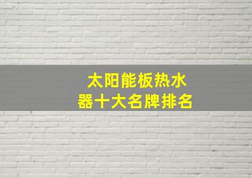 太阳能板热水器十大名牌排名