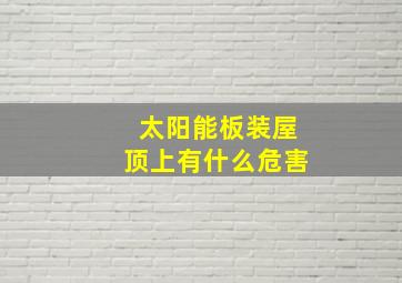 太阳能板装屋顶上有什么危害