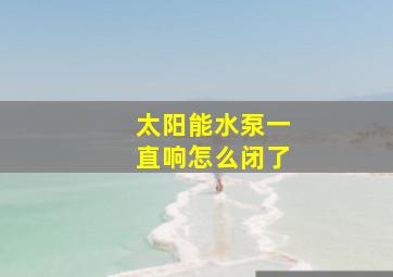 太阳能水泵一直响怎么闭了