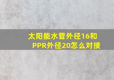 太阳能水管外径16和PPR外径20怎么对接