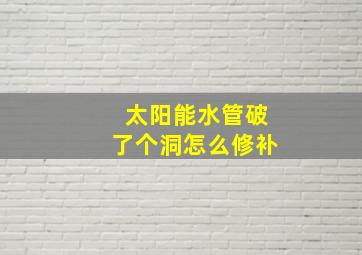 太阳能水管破了个洞怎么修补