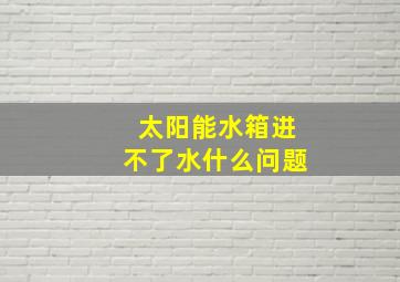 太阳能水箱进不了水什么问题