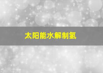 太阳能水解制氢