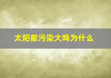 太阳能污染大吗为什么