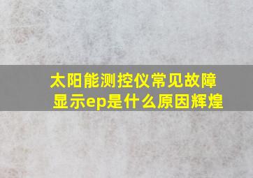 太阳能测控仪常见故障显示ep是什么原因辉煌