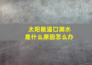 太阳能溢口漏水是什么原因怎么办