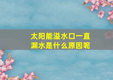 太阳能溢水口一直漏水是什么原因呢