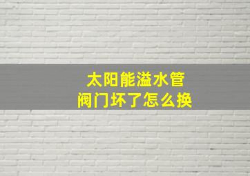 太阳能溢水管阀门坏了怎么换