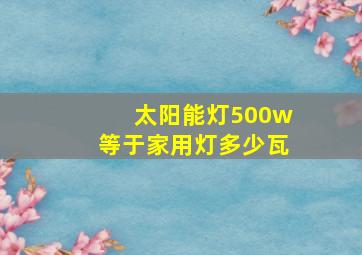 太阳能灯500w等于家用灯多少瓦