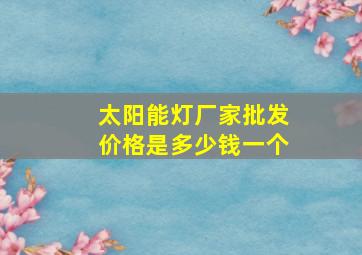 太阳能灯厂家批发价格是多少钱一个