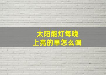 太阳能灯每晚上亮的早怎么调