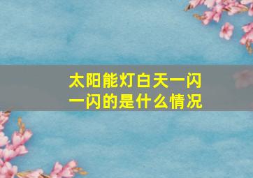 太阳能灯白天一闪一闪的是什么情况