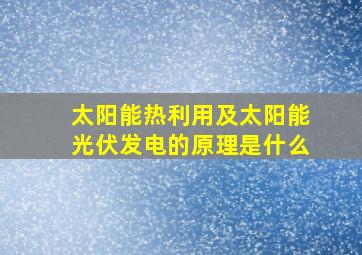 太阳能热利用及太阳能光伏发电的原理是什么