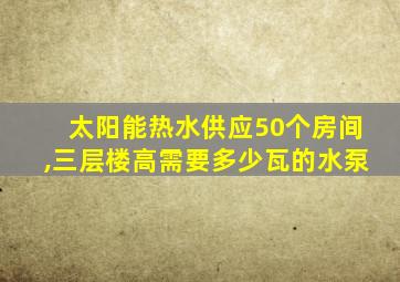 太阳能热水供应50个房间,三层楼高需要多少瓦的水泵