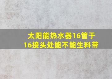 太阳能热水器16管于16接头处能不能生料带