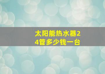 太阳能热水器24管多少钱一台