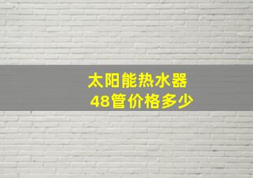 太阳能热水器48管价格多少