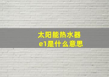 太阳能热水器e1是什么意思