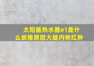 太阳能热水器e1是什么故障原因大腿内侧红肿