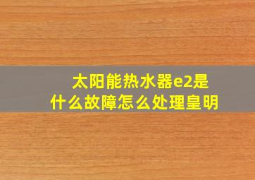 太阳能热水器e2是什么故障怎么处理皇明