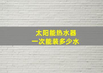 太阳能热水器一次能装多少水