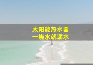 太阳能热水器一烧水就漏水