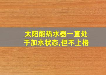 太阳能热水器一直处于加水状态,但不上格