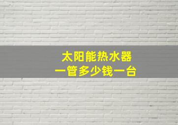 太阳能热水器一管多少钱一台