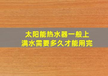 太阳能热水器一般上满水需要多久才能用完