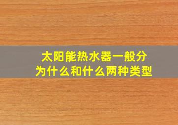 太阳能热水器一般分为什么和什么两种类型