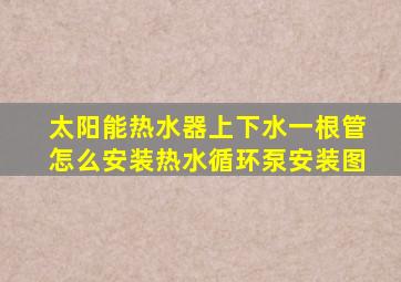 太阳能热水器上下水一根管怎么安装热水循环泵安装图