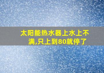 太阳能热水器上水上不满,只上到80就停了