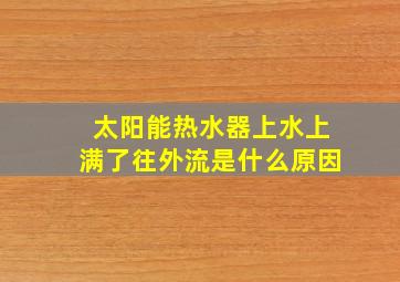 太阳能热水器上水上满了往外流是什么原因