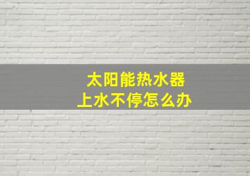 太阳能热水器上水不停怎么办